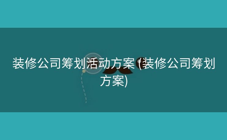 装修公司筹划活动方案 (装修公司筹划方案) 装修公司筹划活动方案 (装修公司筹划方案)