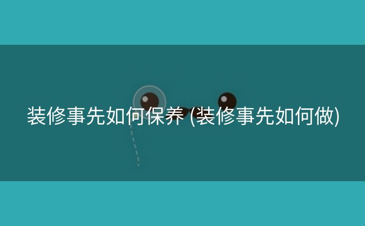 装修事先如何保养 (装修事先如何做)