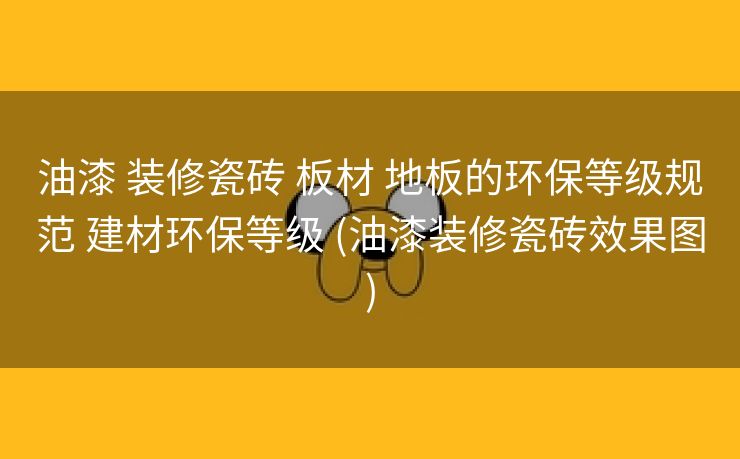 油漆 装修瓷砖 板材 地板的环保等级规范 建材环保等级 (油漆装修瓷砖效果图)