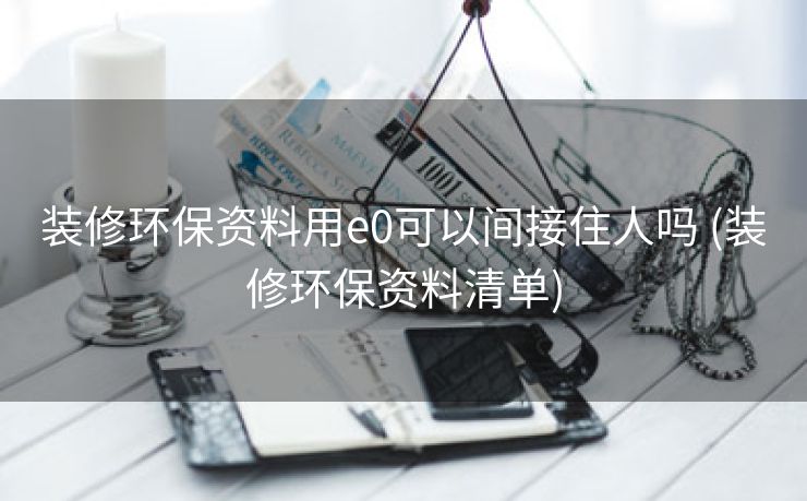 装修环保资料用e0可以间接住人吗 (装修环保资料清单)