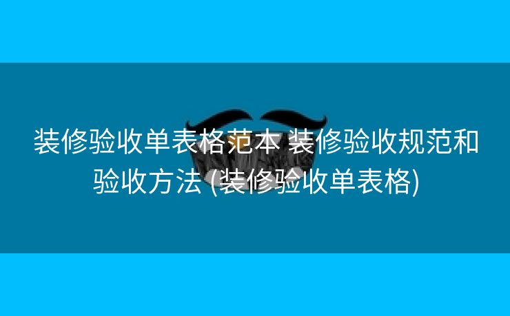 装修验收单表格范本 装修验收规范和验收方法 (装修验收单表格)