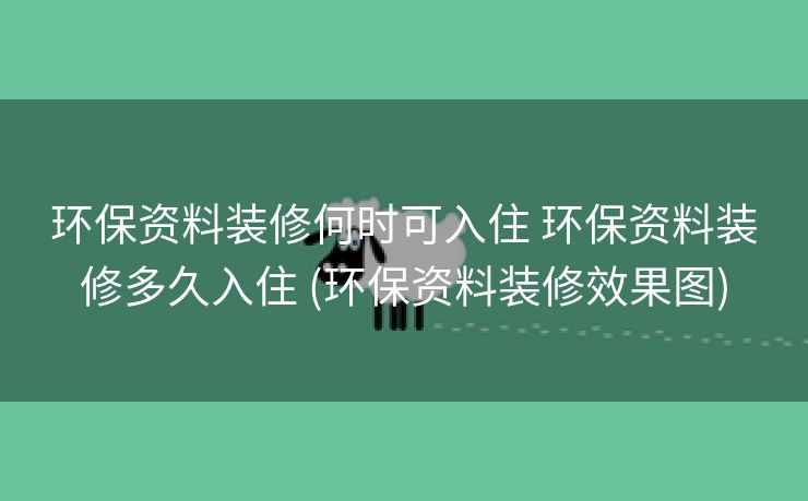 环保资料装修何时可入住 环保资料装修多久入住 (环保资料装修效果图)