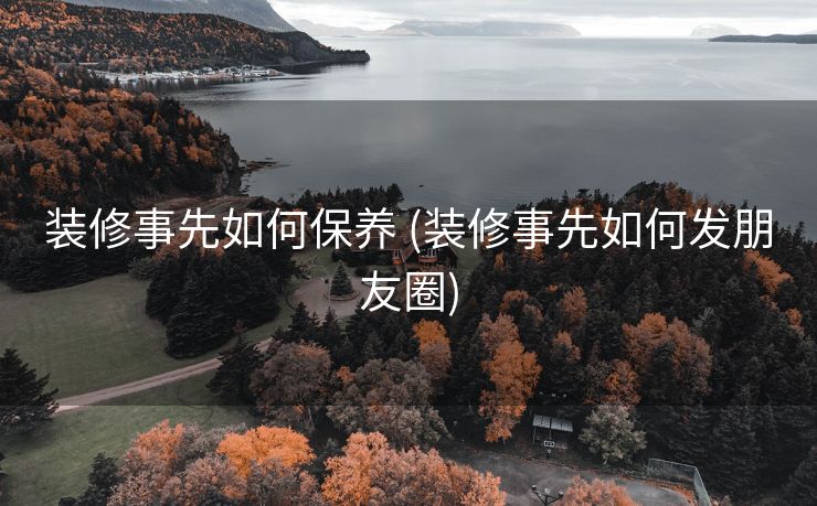 装修事先如何保养 (装修事先如何发朋友圈)