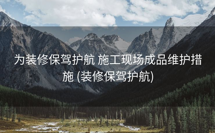 为装修保驾护航 施工现场成品维护措施 (装修保驾护航)