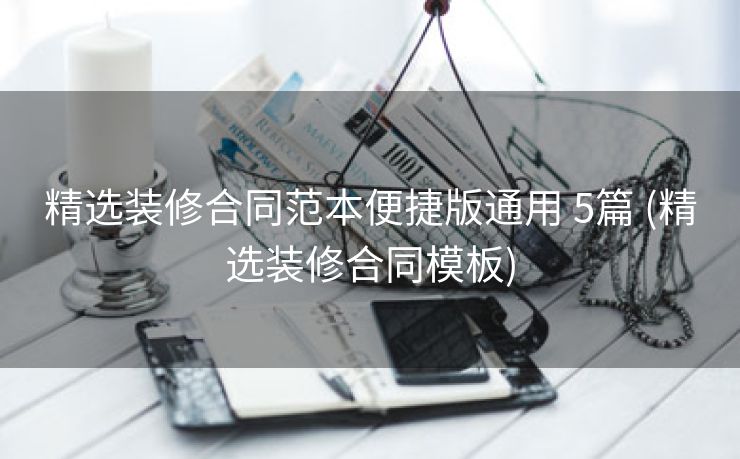 精选装修合同范本便捷版通用 5篇 (精选装修合同模板)