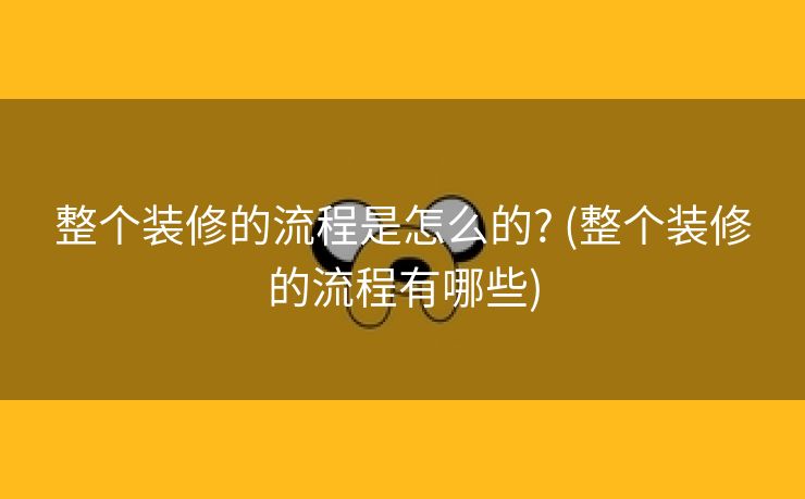 整个装修的流程是怎么的? (整个装修的流程有哪些)