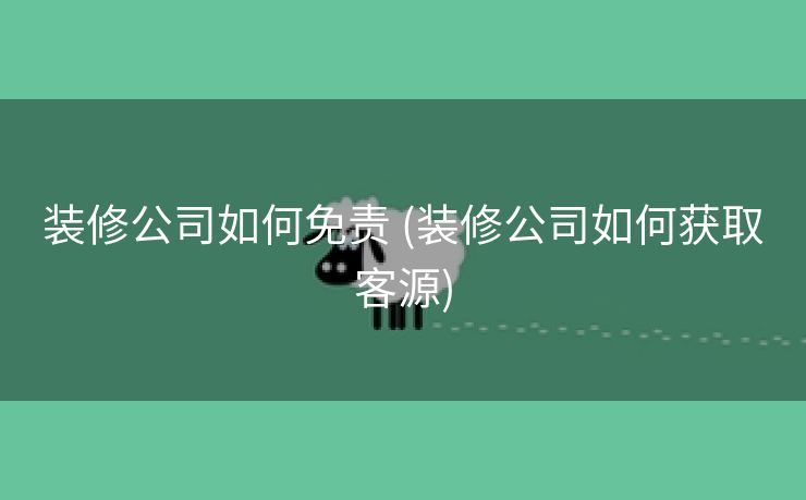 装修公司如何免责 (装修公司如何获取客源)