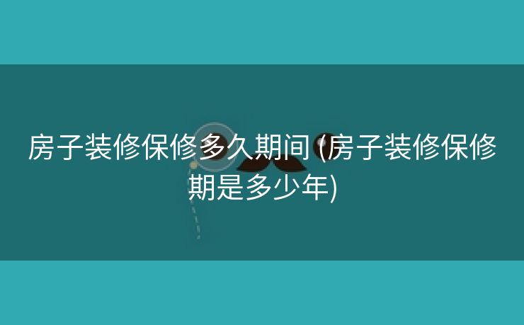 房子装修保修多久期间 (房子装修保修期是多少年)