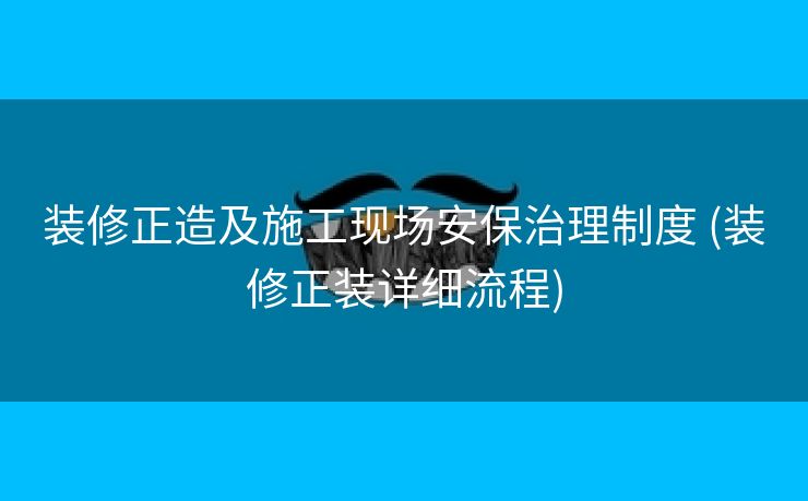 装修正造及施工现场安保治理制度 (装修正装详细流程)