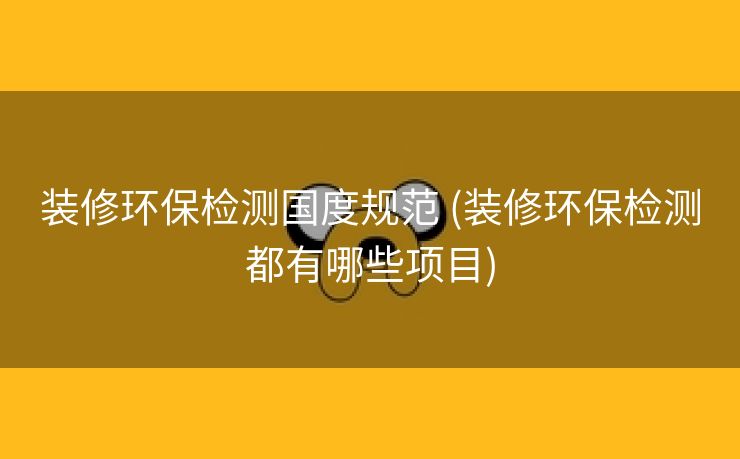 装修环保检测国度规范 (装修环保检测都有哪些项目)