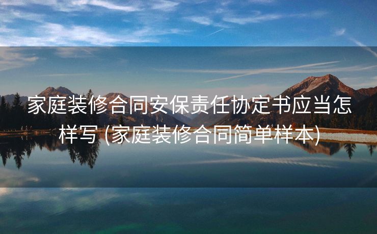家庭装修合同安保责任协定书应当怎样写 (家庭装修合同简单样本)