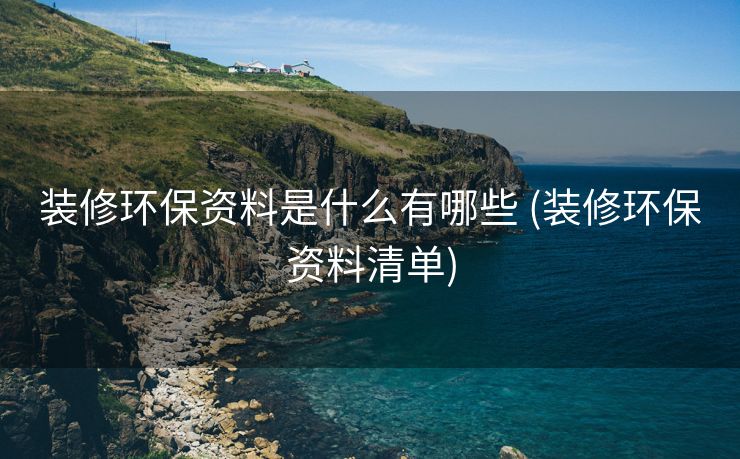 装修环保资料是什么有哪些 (装修环保资料清单)