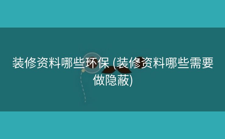 装修资料哪些环保 (装修资料哪些需要做隐蔽)