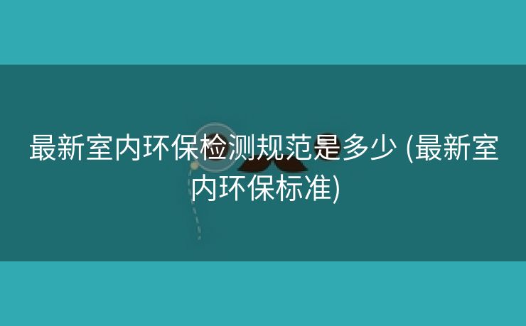 最新室内环保检测规范是多少 (最新室内环保标准)