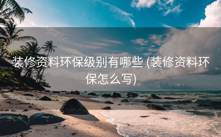 装修资料环保级别有哪些 (装修资料环保怎么写)