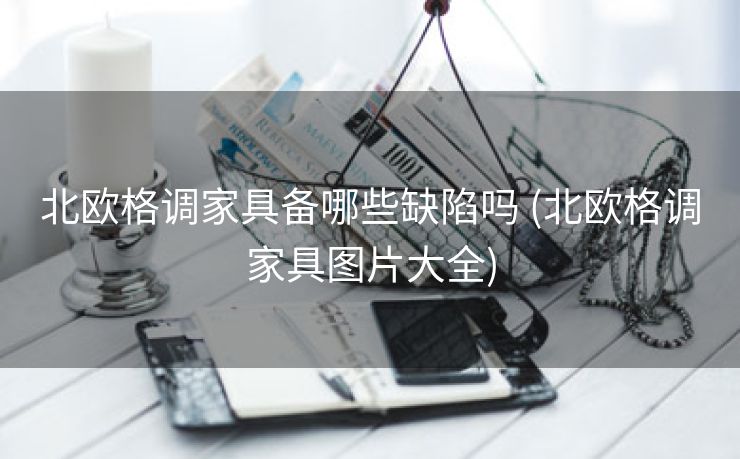 北欧格调家具备哪些缺陷吗 (北欧格调家具图片大全)