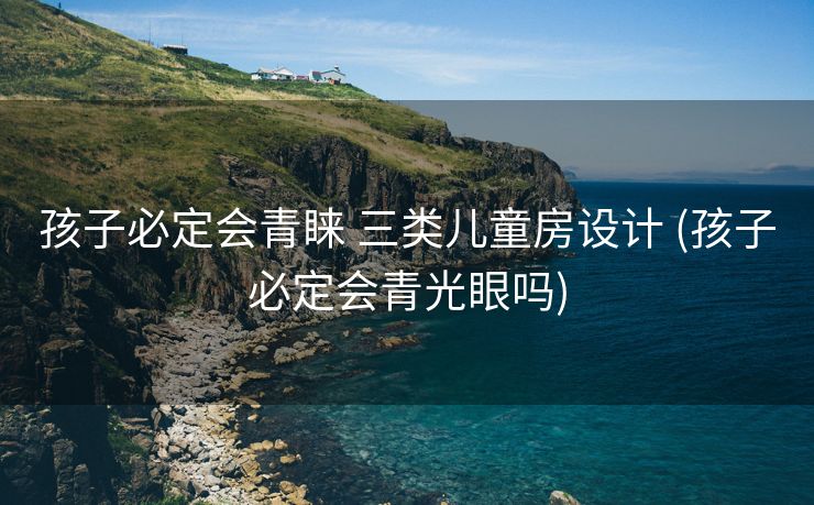 孩子必定会青睐 三类儿童房设计 (孩子必定会青光眼吗)