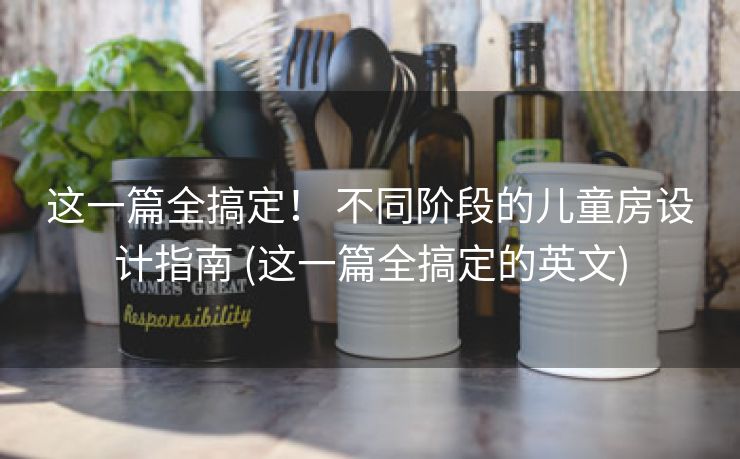 这一篇全搞定！ 不同阶段的儿童房设计指南 (这一篇全搞定的英文)