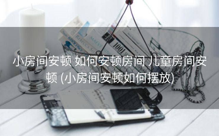 小房间安顿 如何安顿房间 儿童房间安顿 (小房间安顿如何摆放)