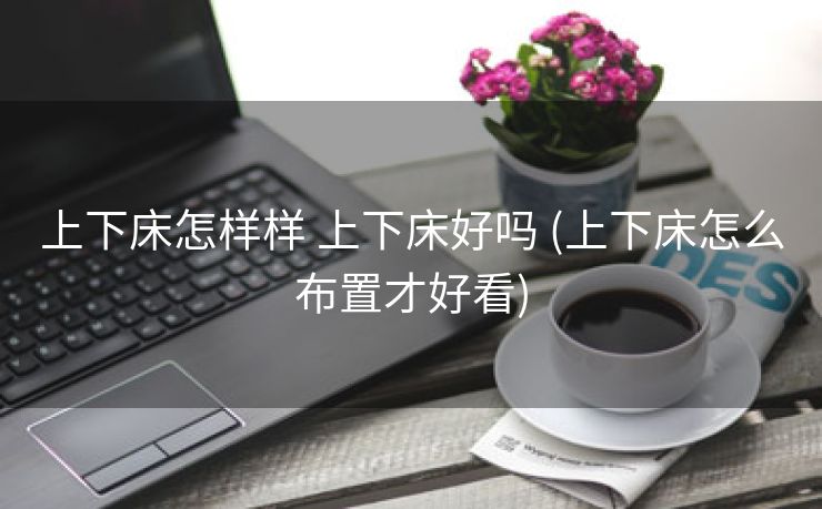 上下床怎样样 上下床好吗 (上下床怎么布置才好看)