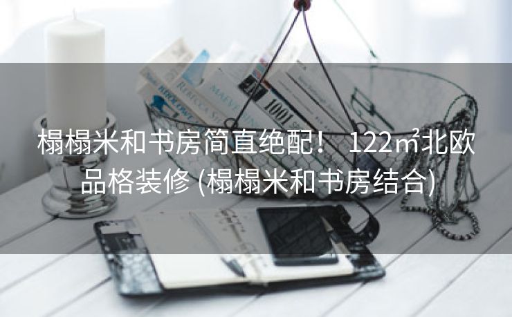 榻榻米和书房简直绝配！ 122㎡北欧品格装修 (榻榻米和书房结合)