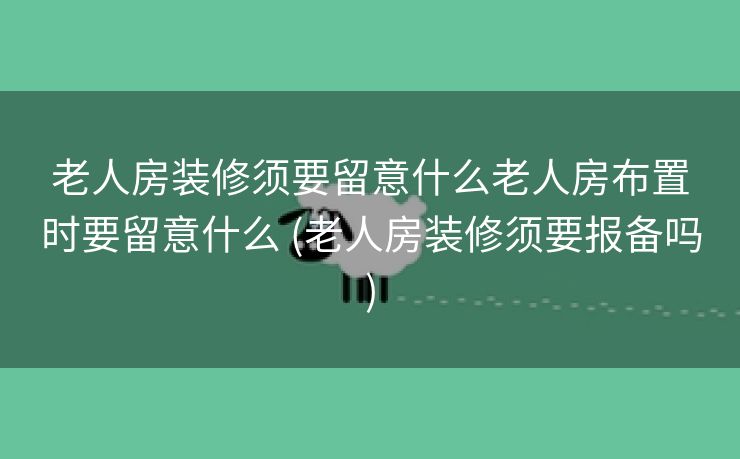 老人房装修须要留意什么老人房布置时要留意什么 (老人房装修须要报备吗)
