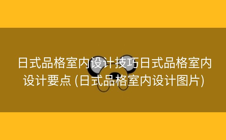 日式品格室内设计技巧日式品格室内设计要点 (日式品格室内设计图片)