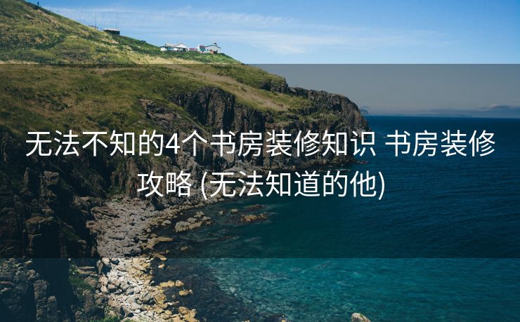 无法不知的4个书房装修知识 书房装修攻略 (无法知道的他)