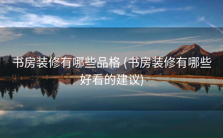 书房装修有哪些品格 (书房装修有哪些好看的建议)