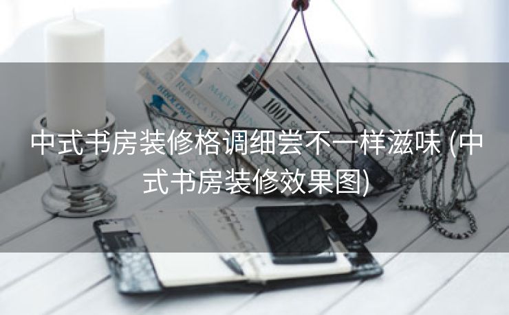 中式书房装修格调细尝不一样滋味 (中式书房装修效果图)