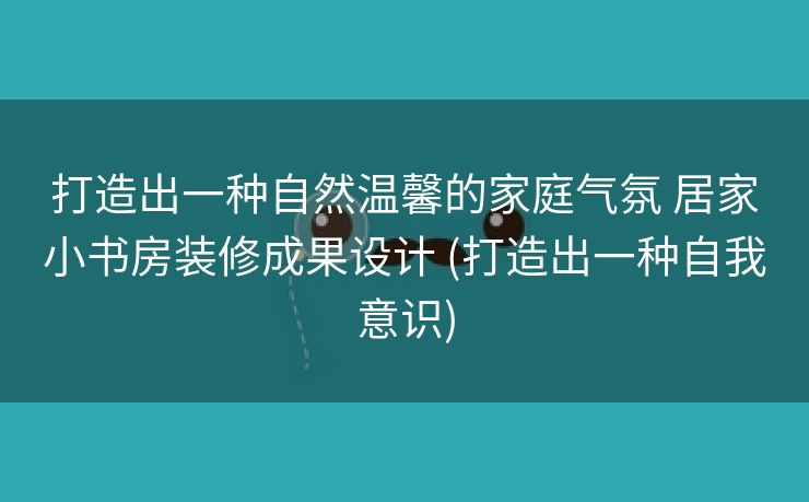 打造出一种自然温馨的家庭气氛 居家小书房装修成果设计 (打造出一种自我意识)
