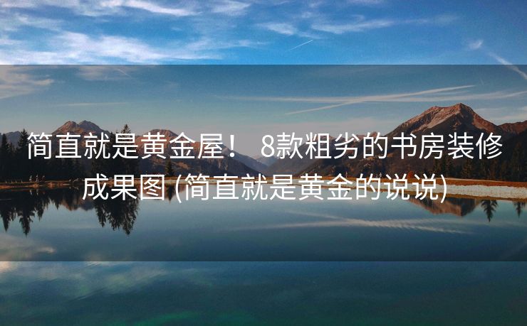 简直就是黄金屋！ 8款粗劣的书房装修成果图 (简直就是黄金的说说)