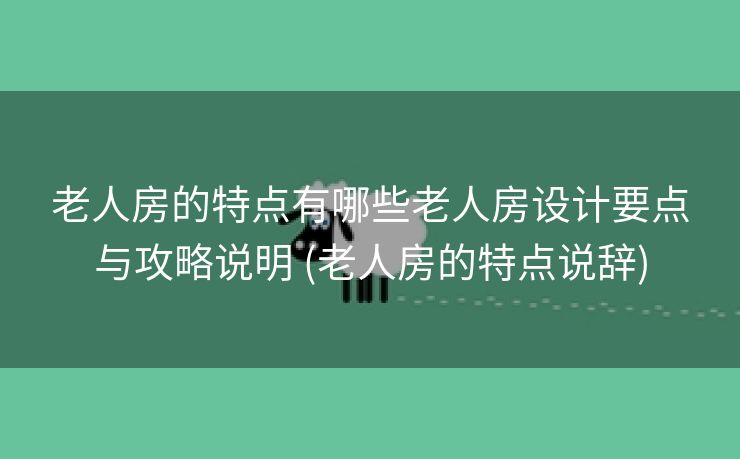 老人房的特点有哪些老人房设计要点与攻略说明 (老人房的特点说辞)