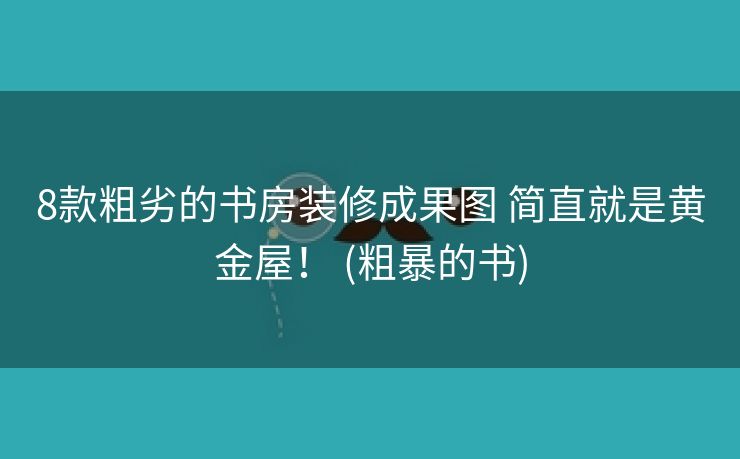 8款粗劣的书房装修成果图 简直就是黄金屋！ (粗暴的书)