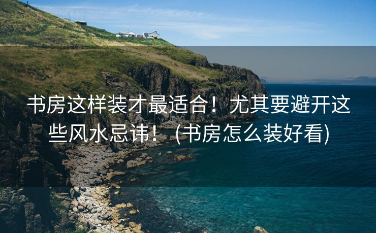 书房这样装才最适合！尤其要避开这些风水忌讳！ (书房怎么装好看)