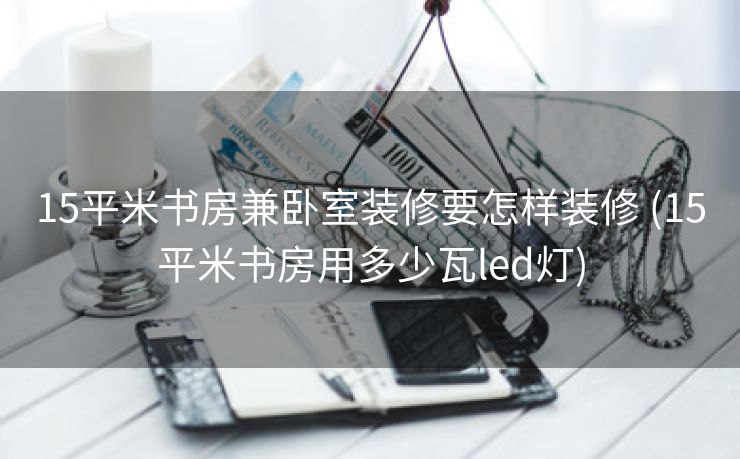 15平米书房兼卧室装修要怎样装修 (15平米书房用多少瓦led灯)