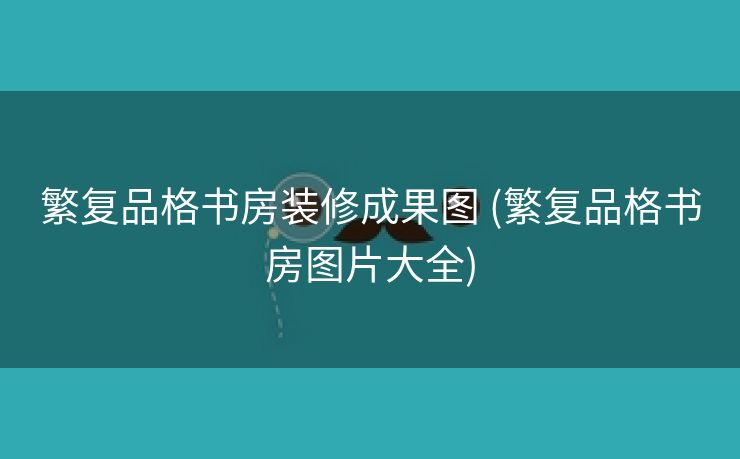 繁复品格书房装修成果图 (繁复品格书房图片大全)