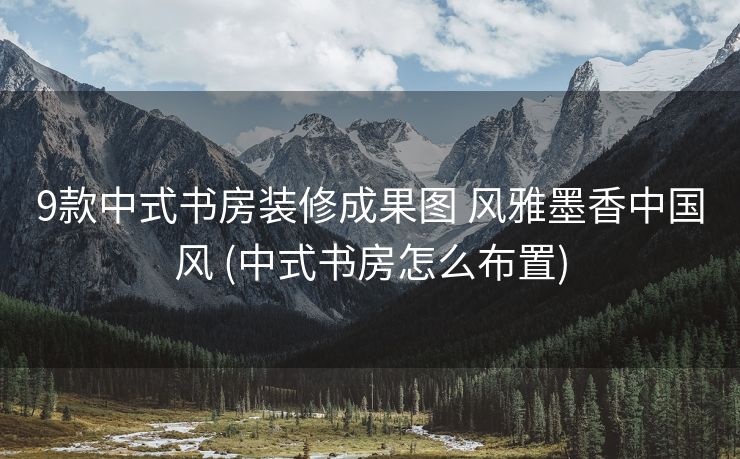 9款中式书房装修成果图 风雅墨香中国风 (中式书房怎么布置)