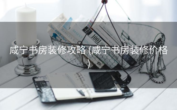 咸宁书房装修攻略 (咸宁书房装修价格)