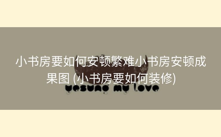 小书房要如何安顿繁难小书房安顿成果图 (小书房要如何装修)