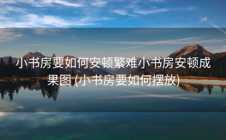 小书房要如何安顿繁难小书房安顿成果图 (小书房要如何摆放)
