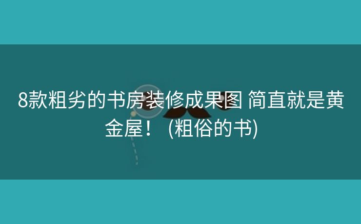 8款粗劣的书房装修成果图 简直就是黄金屋！ (粗俗的书)