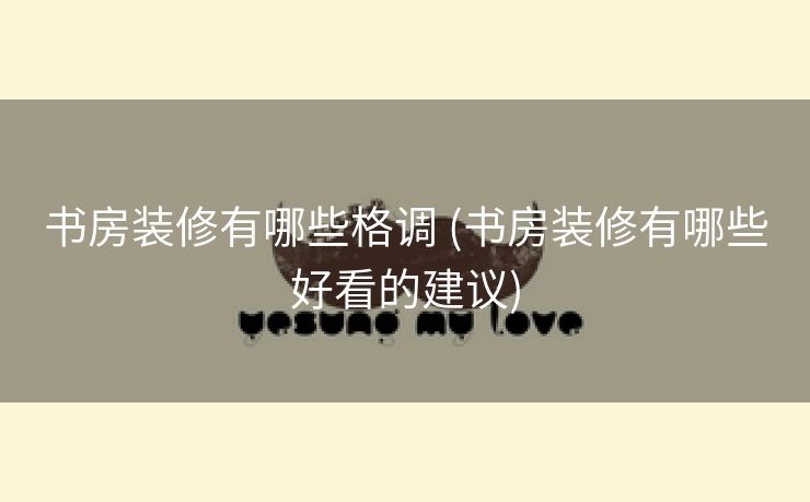 书房装修有哪些格调 (书房装修有哪些好看的建议)