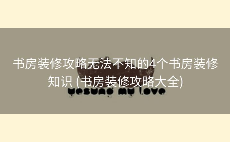 书房装修攻略无法不知的4个书房装修知识 (书房装修攻略大全)