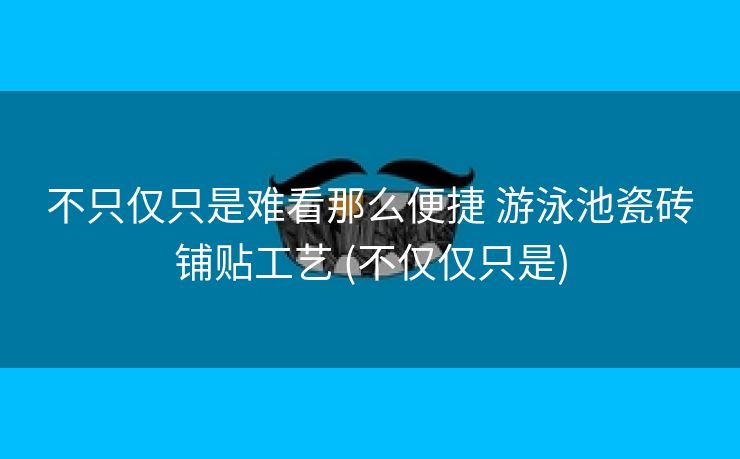 不只仅只是难看那么便捷 游泳池瓷砖铺贴工艺 (不仅仅只是)