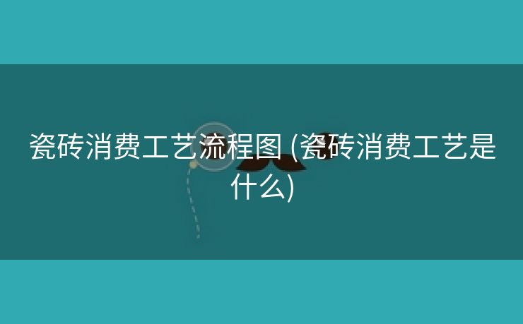 瓷砖消费工艺流程图 (瓷砖消费工艺是什么)