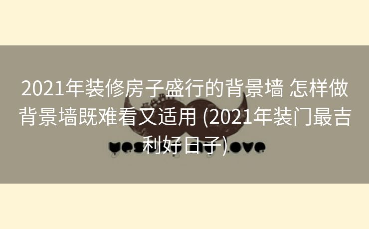 2021年装修房子盛行的背景墙 怎样做背景墙既难看又适用 (2021年装门最吉利好日子)