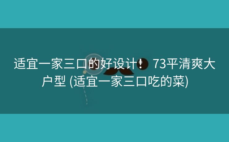 适宜一家三口的好设计！ 73平清爽大户型 (适宜一家三口吃的菜)