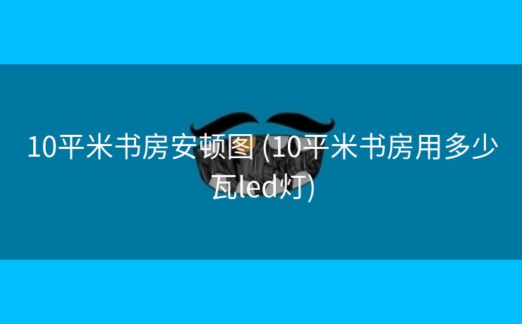 10平米书房安顿图 (10平米书房用多少瓦led灯)