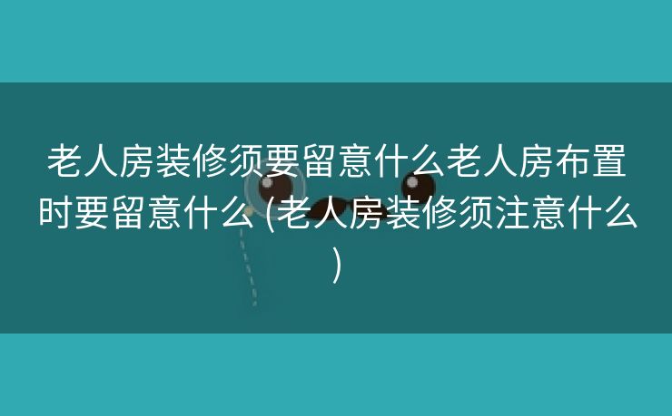 老人房装修须要留意什么老人房布置时要留意什么 (老人房装修须注意什么)